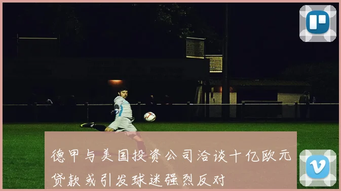 德甲与美国投资公司洽谈十亿欧元贷款或引发球迷强烈反对
