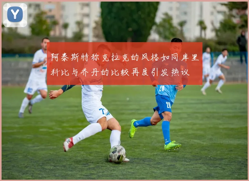 阿泰斯特称克拉克的风格如同库里科比与乔丹的比较再度引发热议