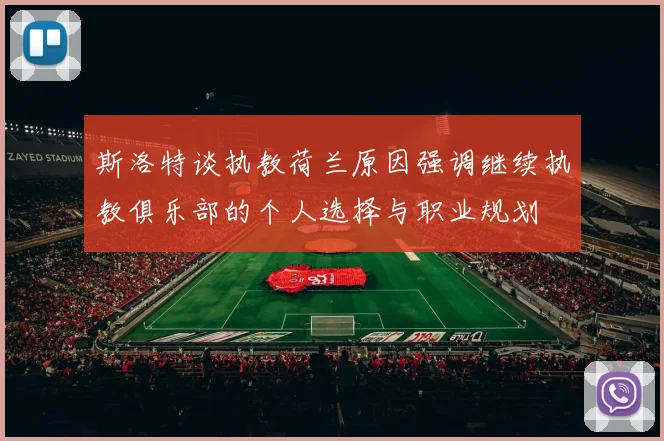 斯洛特谈执教荷兰原因强调继续执教俱乐部的个人选择与职业规划