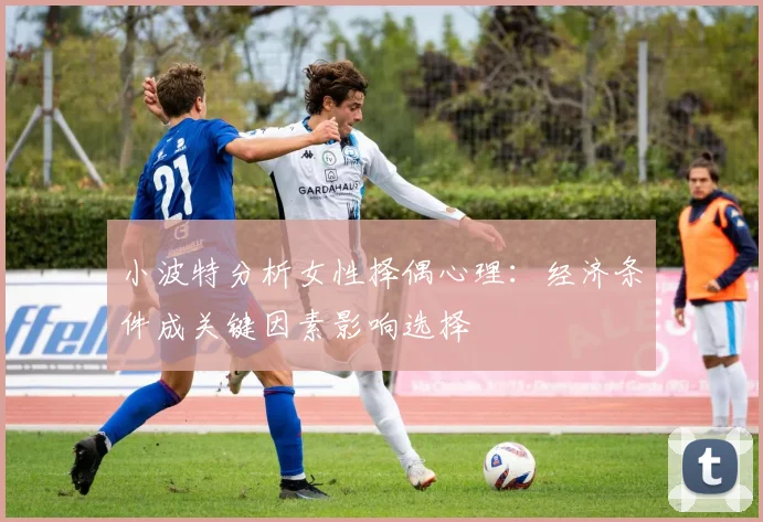 小波特分析女性择偶心理：经济条件成关键因素影响选择