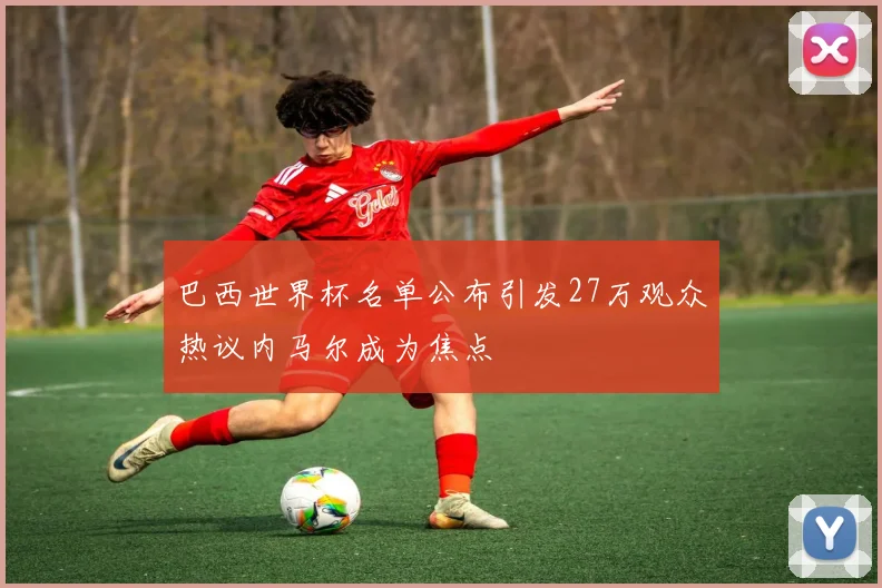 巴西世界杯名单公布引发27万观众热议内马尔成为焦点