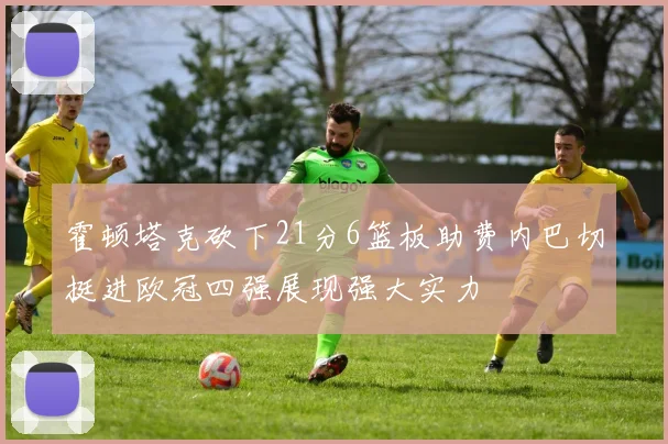 霍顿塔克砍下21分6篮板助费内巴切挺进欧冠四强展现强大实力