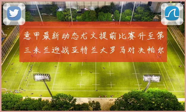 意甲最新动态尤文提前比赛升至第三米兰迎战亚特兰大罗马对决帕尔马