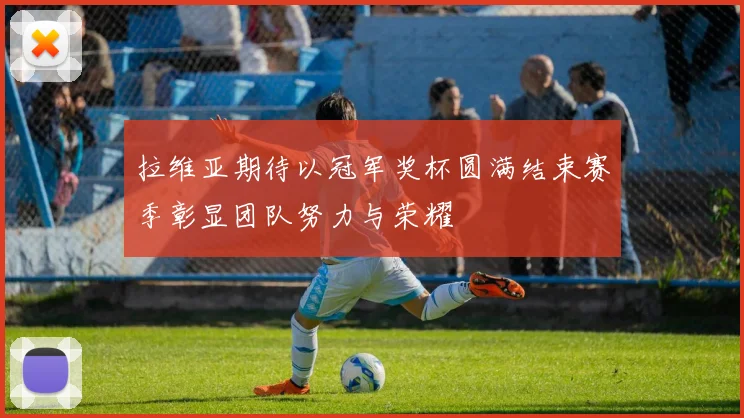 拉维亚期待以冠军奖杯圆满结束赛季彰显团队努力与荣耀