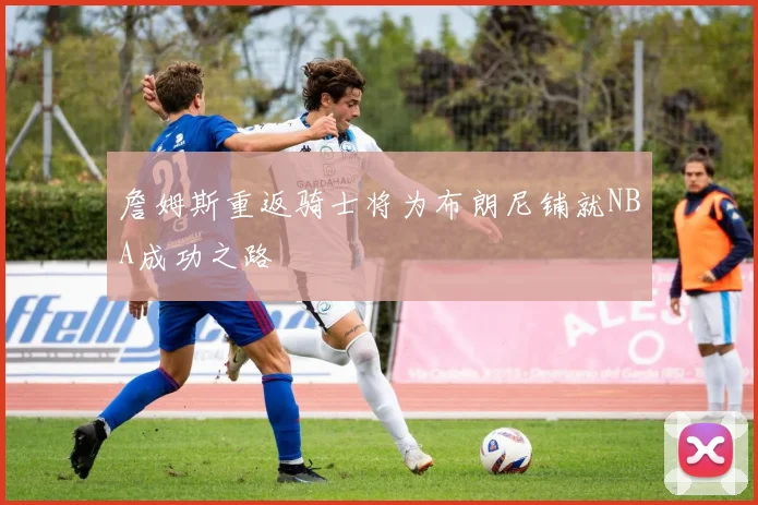 詹姆斯重返骑士将为布朗尼铺就NBA成功之路