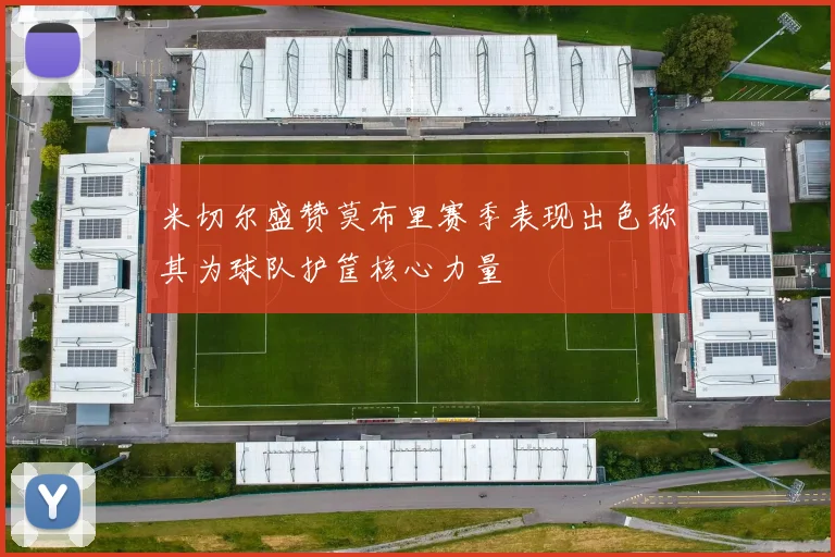 米切尔盛赞莫布里赛季表现出色称其为球队护筐核心力量