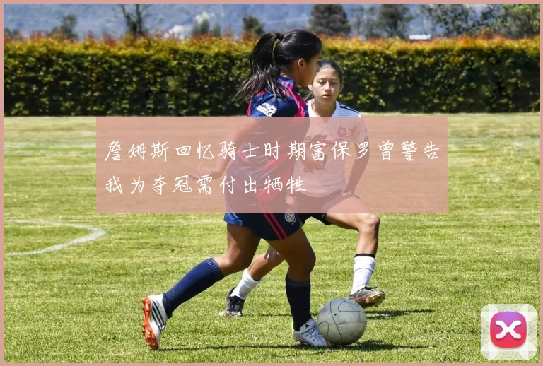 詹姆斯回忆骑士时期富保罗曾警告我为夺冠需付出牺牲
