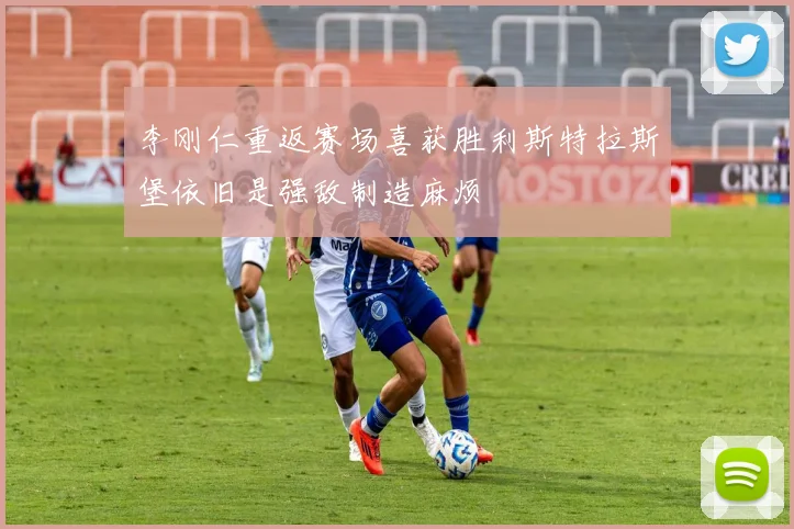 李刚仁重返赛场喜获胜利斯特拉斯堡依旧是强敌制造麻烦
