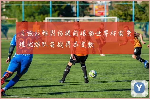 马兹拉维因伤提前退场世界杯前景堪忧球队备战再添变数