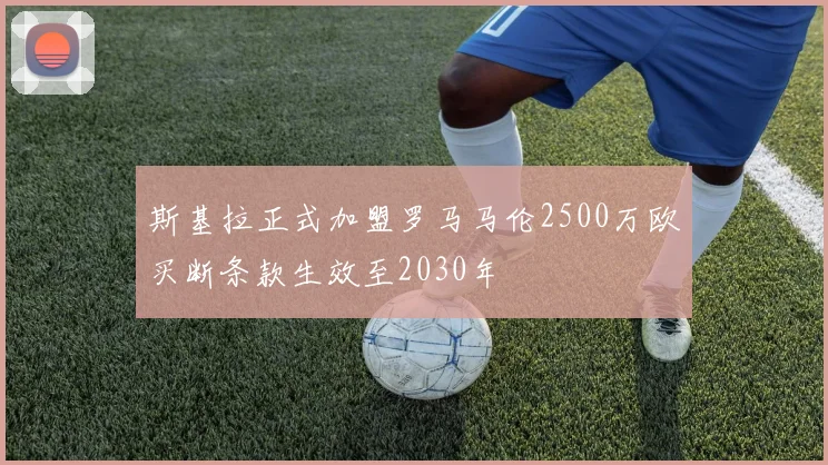 斯基拉正式加盟罗马马伦2500万欧买断条款生效至2030年