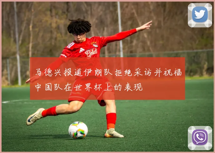 马德兴报道伊朗队拒绝采访并祝福中国队在世界杯上的表现