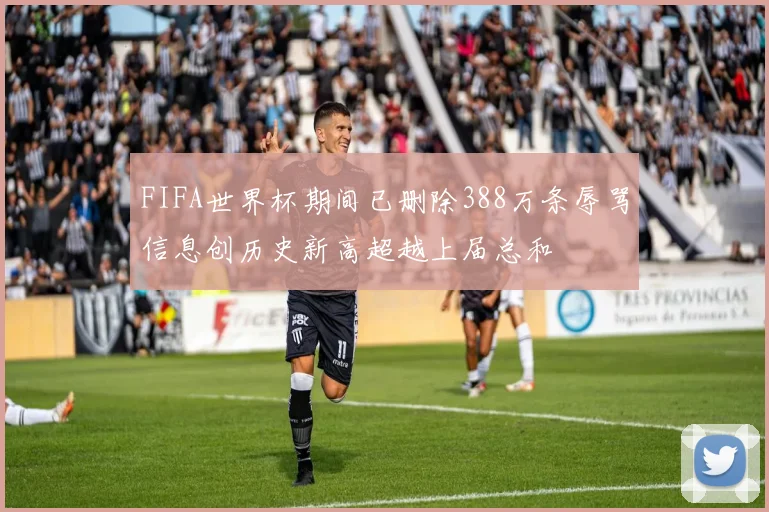 FIFA世界杯期间已删除388万条辱骂信息创历史新高超越上届总和