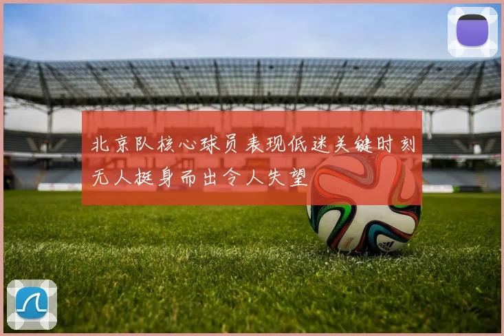 北京队核心球员表现低迷关键时刻无人挺身而出令人失望