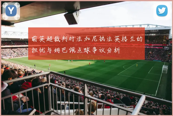 前英超裁判对法加尼执法英格兰的担忧与姆巴佩点球争议分析