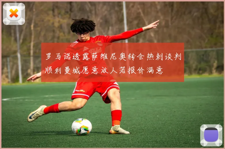 罗马诺透露萨维尼奥转会热刺谈判顺利曼城愿意放人若报价满意