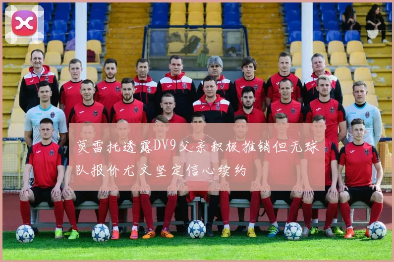 莫雷托透露DV9父亲积极推销但无球队报价尤文坚定信心续约