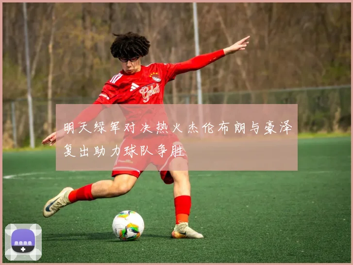 明天绿军对决热火杰伦布朗与豪泽复出助力球队争胜