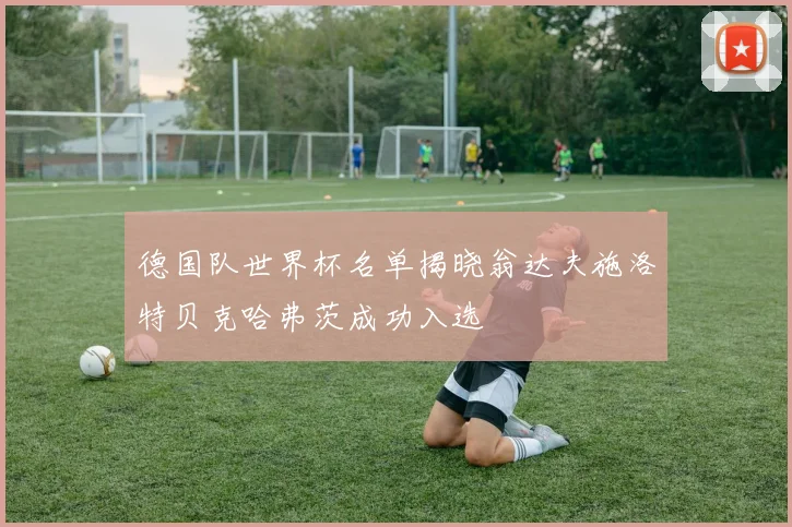 德国队世界杯名单揭晓翁达夫施洛特贝克哈弗茨成功入选