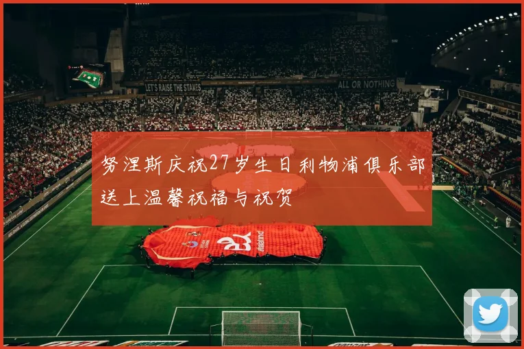 努涅斯庆祝27岁生日利物浦俱乐部送上温馨祝福与祝贺