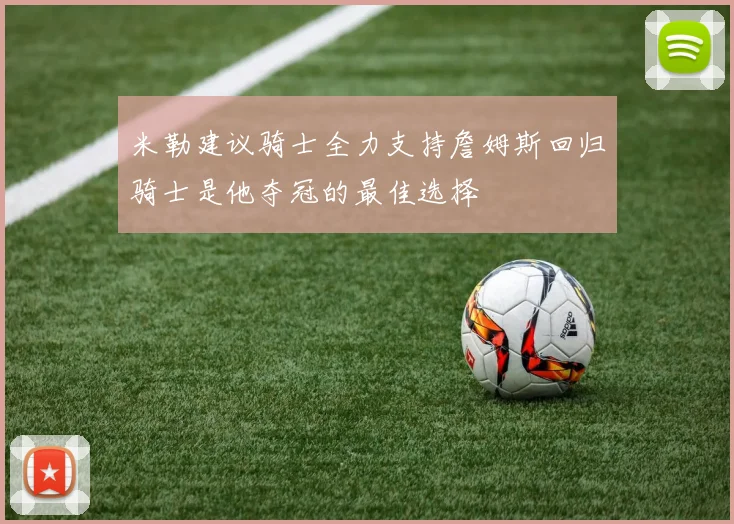 米勒建议骑士全力支持詹姆斯回归骑士是他夺冠的最佳选择
