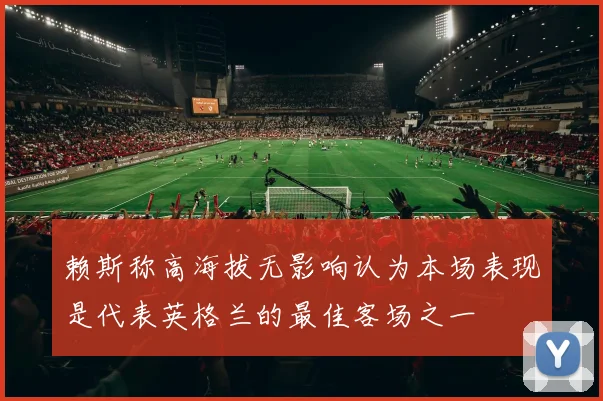 赖斯称高海拔无影响认为本场表现是代表英格兰的最佳客场之一