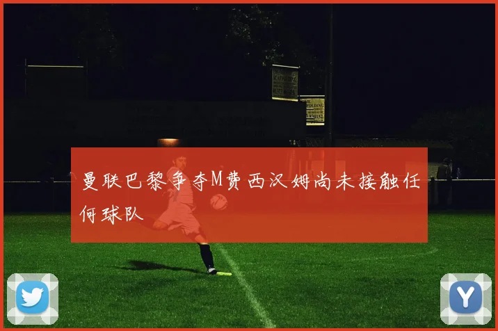 曼联巴黎争夺M费西汉姆尚未接触任何球队