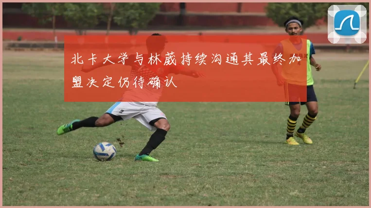 北卡大学与林葳持续沟通其最终加盟决定仍待确认
